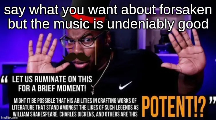 I actually hate forsaken as I always die first and nobody wants to be a useful teammate when I'm dying, but still nice music. | say what you want about forsaken but the music is undeniably good | image tagged in let us ruminate on this for a moment | made w/ Imgflip meme maker