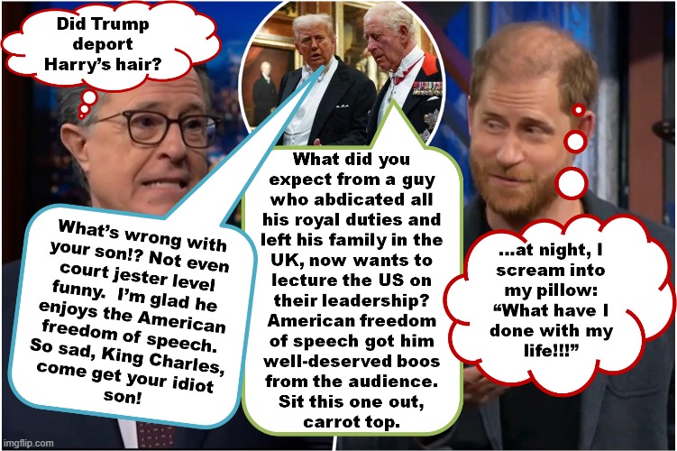 And still Colbert can't seem to understand why his ratings suck and he's getting cancelled | image tagged in steven colbert,prince harry,trump,king charles,freedom of speech | made w/ Imgflip meme maker