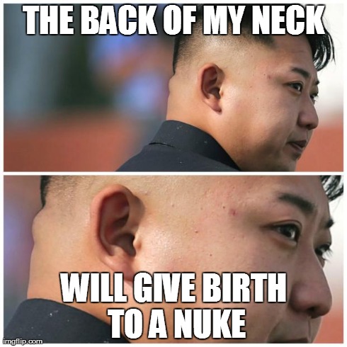 IF YOU LOOK CLOSELY D: | THE BACK OF MY NECK WILL GIVE BIRTH TO A NUKE | image tagged in north korea,kim jong un,nuke | made w/ Imgflip meme maker