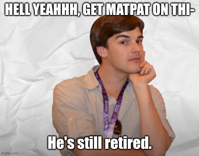 Respectable Theory | HELL YEAHHH, GET MATPAT ON THI- He's still retired. | image tagged in respectable theory | made w/ Imgflip meme maker