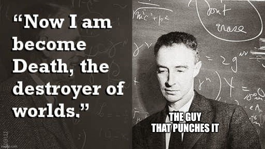 Now I am become Death, the destroyer of worlds. | THE GUY THAT PUNCHES IT | image tagged in now i am become death the destroyer of worlds | made w/ Imgflip meme maker