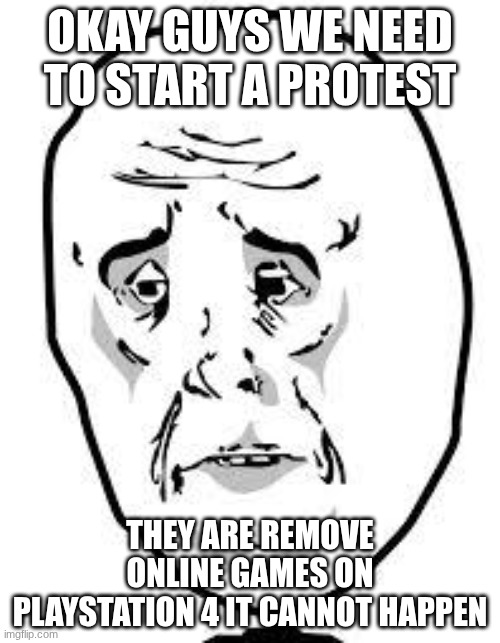 sad face | OKAY GUYS WE NEED TO START A PROTEST; THEY ARE REMOVE ONLINE GAMES ON PLAYSTATION 4 IT CANNOT HAPPEN | image tagged in sad face | made w/ Imgflip meme maker