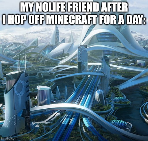 The world if | MY NOLIFE FRIEND AFTER I HOP OFF MINECRAFT FOR A DAY: | image tagged in the world if | made w/ Imgflip meme maker