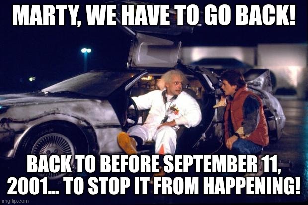 9/11 | MARTY, WE HAVE TO GO BACK! BACK TO BEFORE SEPTEMBER 11, 2001... TO STOP IT FROM HAPPENING! | image tagged in back to the future | made w/ Imgflip meme maker