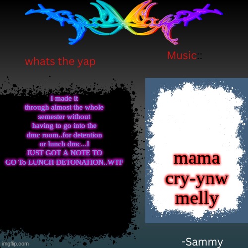 DETENTION* | I made it through almost the whole semester without having to go into the dmc room..for detention or lunch dmc...I JUST GOT A NOTE TO GO To LUNCH DETONATION..WTF; mama cry-ynw melly | image tagged in sam's shit temp | made w/ Imgflip meme maker