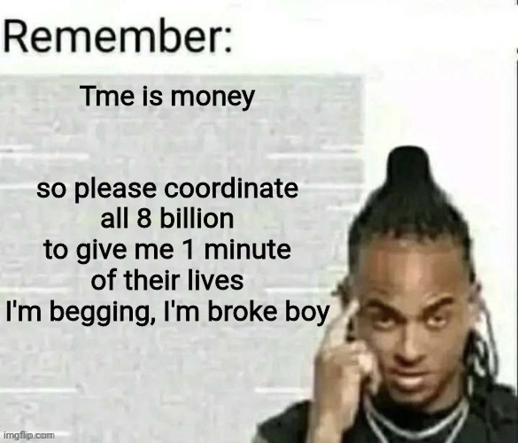 Remember | Tme is money                                       
so please coordinate all 8 billion to give me 1 minute of their lives I'm begging, I'm broke boy | image tagged in remember | made w/ Imgflip meme maker