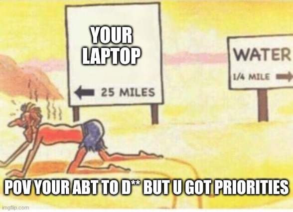 What comes first?????? | YOUR LAPTOP; POV YOUR ABT TO D** BUT U GOT PRIORITIES | image tagged in desert-man | made w/ Imgflip meme maker