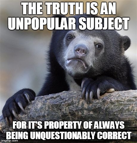 Confession Bear Meme | THE TRUTH IS AN UNPOPULAR SUBJECT  FOR IT'S PROPERTY OF ALWAYS BEING UNQUESTIONABLY CORRECT | image tagged in memes,confession bear | made w/ Imgflip meme maker