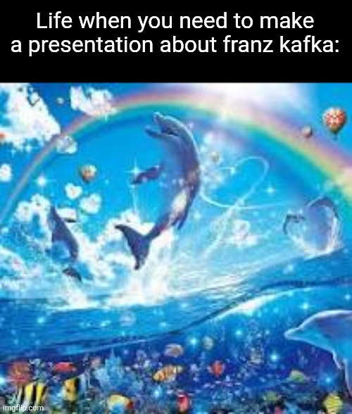 Long live the literature teacher | Life when you need to make a presentation about franz kafka: | image tagged in how life feels when | made w/ Imgflip meme maker