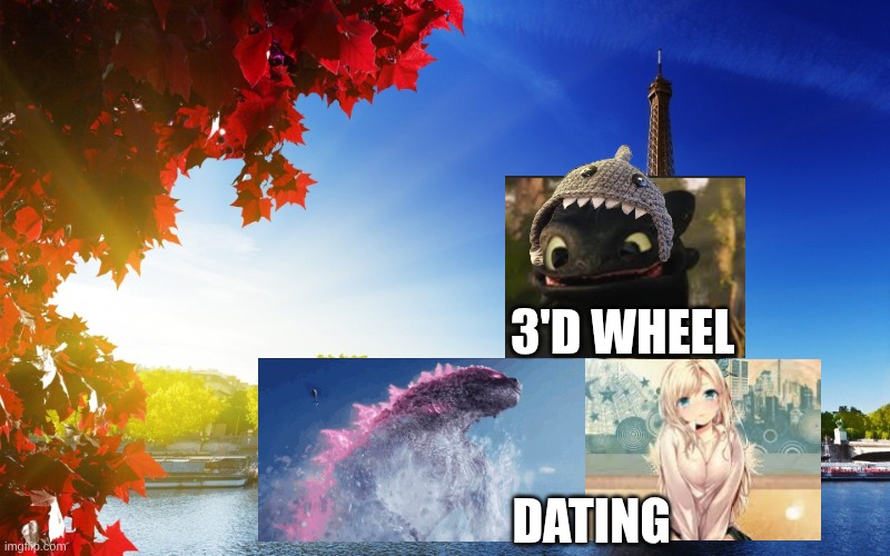 3'd wheel! | 3'D WHEEL; DATING | image tagged in godzilla dating | made w/ Imgflip meme maker