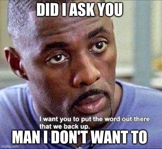 go | DID I ASK YOU; MAN I DON'T WANT TO | image tagged in we back up | made w/ Imgflip meme maker