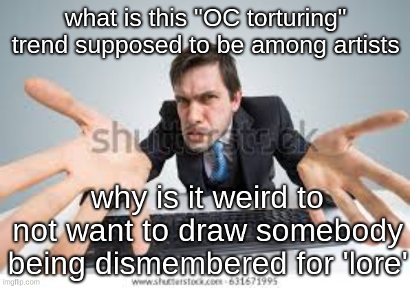 what is this "OC torturing" trend supposed to be among artists; why is it weird to not want to draw somebody being dismembered for 'lore' | made w/ Imgflip meme maker