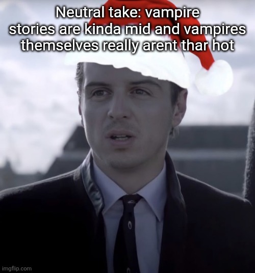 Merry crisis!! | Neutral take: vampire stories are kinda mid and vampires themselves really arent thar hot | image tagged in merry crisis | made w/ Imgflip meme maker
