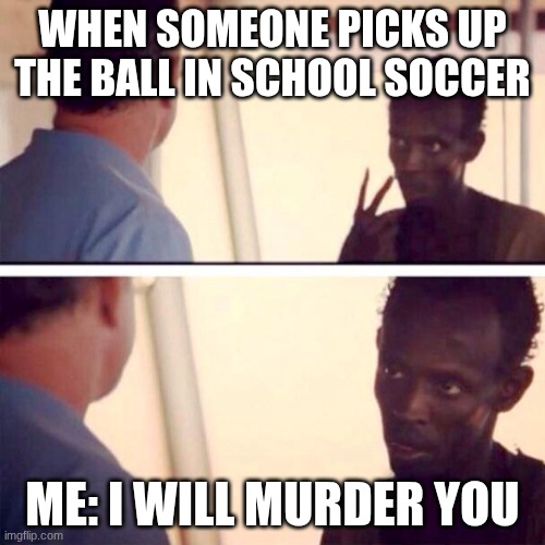 Captain Phillips - I'm The Captain Now Meme | WHEN SOMEONE PICKS UP THE BALL IN SCHOOL SOCCER; ME: I WILL MURDER YOU | image tagged in memes,captain phillips - i'm the captain now | made w/ Imgflip meme maker