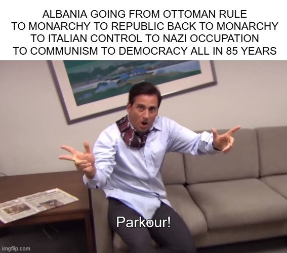 Go Albania! | ALBANIA GOING FROM OTTOMAN RULE TO MONARCHY TO REPUBLIC BACK TO MONARCHY TO ITALIAN CONTROL TO NAZI OCCUPATION TO COMMUNISM TO DEMOCRACY ALL IN 85 YEARS | image tagged in parkour | made w/ Imgflip meme maker