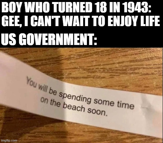 D Day Cometh | BOY WHO TURNED 18 IN 1943: GEE, I CAN'T WAIT TO ENJOY LIFE; US GOVERNMENT: | image tagged in history,wwii | made w/ Imgflip meme maker