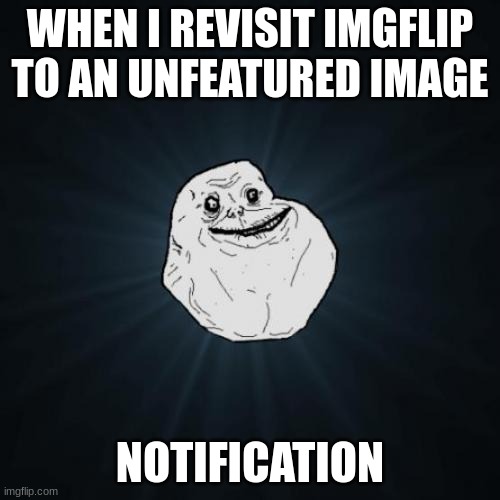 imgflip plz support me | WHEN I REVISIT IMGFLIP TO AN UNFEATURED IMAGE; NOTIFICATION | image tagged in memes,forever alone | made w/ Imgflip meme maker