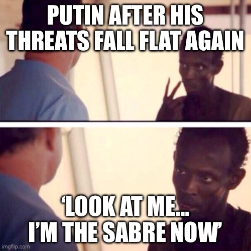 PUTIN: 'I WILL START A WAR IN EUROPE'; BRITAIN: 'LOOK AT ME, THIS IS THE SAME OLD SABRE-RATTLING NOW' | PUTIN AFTER HIS THREATS FALL FLAT AGAIN; ‘LOOK AT ME… I’M THE SABRE NOW’ | image tagged in memes,captain phillips - i'm the captain now,united kingdom,russia,europe,vladimir putin | made w/ Imgflip meme maker
