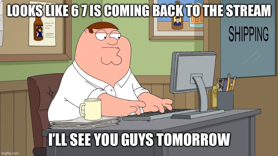 peter griffin at the computer | LOOKS LIKE 6 7 IS COMING BACK TO THE STREAM; I’LL SEE YOU GUYS TOMORROW | image tagged in peter griffin at the computer | made w/ Imgflip meme maker