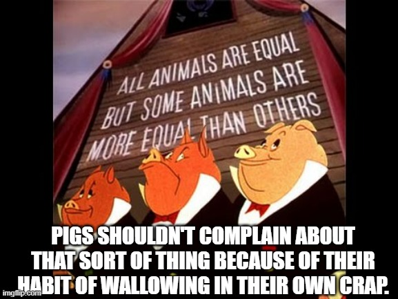 Animal Farm Pigs | PIGS SHOULDN'T COMPLAIN ABOUT THAT SORT OF THING BECAUSE OF THEIR HABIT OF WALLOWING IN THEIR OWN CRAP. | image tagged in animal farm pigs | made w/ Imgflip meme maker
