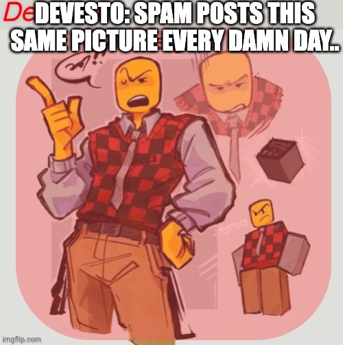 like chill on the spam post | DEVESTO: SPAM POSTS THIS SAME PICTURE EVERY DAMN DAY.. | image tagged in devesto temp thanks immadoxyou | made w/ Imgflip meme maker