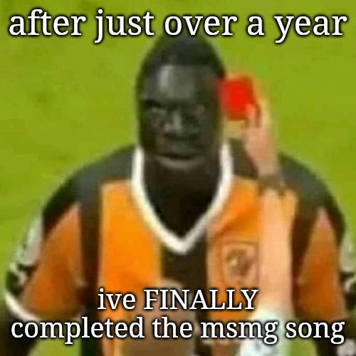 red card | after just over a year; ive FINALLY completed the msmg song | image tagged in red card | made w/ Imgflip meme maker