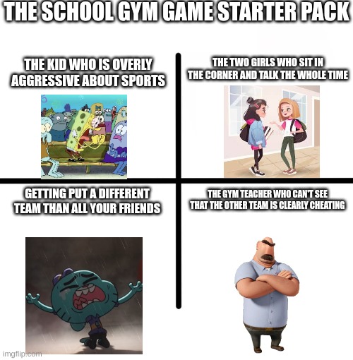 Gold edition pack comes with the kid who can't catch | THE SCHOOL GYM GAME STARTER PACK; THE TWO GIRLS WHO SIT IN THE CORNER AND TALK THE WHOLE TIME; THE KID WHO IS OVERLY AGGRESSIVE ABOUT SPORTS; GETTING PUT A DIFFERENT TEAM THAN ALL YOUR FRIENDS; THE GYM TEACHER WHO CAN'T SEE THAT THE OTHER TEAM IS CLEARLY CHEATING | image tagged in memes,blank starter pack | made w/ Imgflip meme maker