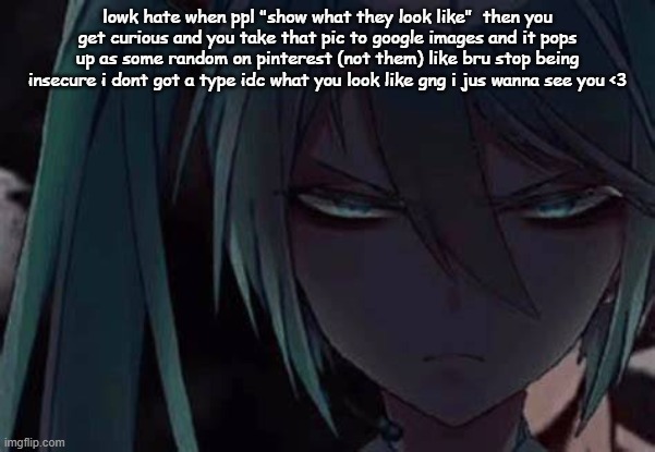 mad miku :3 | lowk hate when ppl "show what they look like"  then you get curious and you take that pic to google images and it pops up as some random on pinterest (not them) like bru stop being insecure i dont got a type idc what you look like gng i jus wanna see you <3 | image tagged in mad miku 3 | made w/ Imgflip meme maker