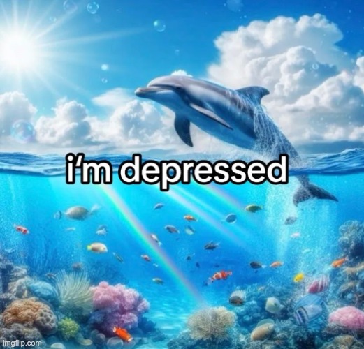 image tagged in symphony dolphins,depression,funn,you have been eternally cursed for reading the tags | made w/ Imgflip meme maker