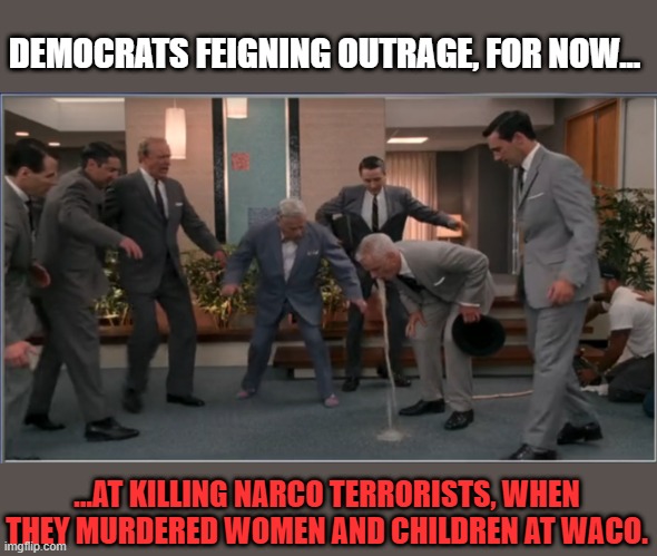 Democrat hypocrisy | DEMOCRATS FEIGNING OUTRAGE, FOR NOW... ...AT KILLING NARCO TERRORISTS, WHEN THEY MURDERED WOMEN AND CHILDREN AT WACO. | image tagged in vomit operators barf machine mad men,narco terrorists,democrats | made w/ Imgflip meme maker