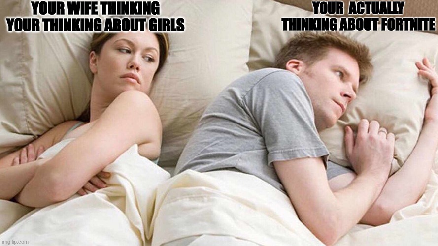 I Bet He's Thinking About Other Women Meme | YOUR WIFE THINKING YOUR THINKING ABOUT GIRLS; YOUR  ACTUALLY THINKING ABOUT FORTNITE | image tagged in memes,i bet he's thinking about other women | made w/ Imgflip meme maker
