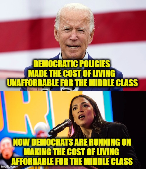 More Leftist Logic | DEMOCRATIC POLICIES 
MADE THE COST OF LIVING 
UNAFFORDABLE FOR THE MIDDLE CLASS; NOW DEMOCRATS ARE RUNNING ON
MAKING THE COST OF LIVING 
AFFORDABLE FOR THE MIDDLE CLASS | image tagged in leftists | made w/ Imgflip meme maker