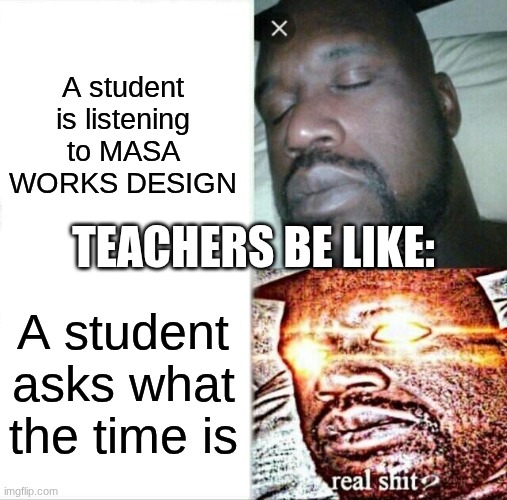 fr fr | A student is listening to MASA WORKS DESIGN; TEACHERS BE LIKE:; A student asks what the time is | image tagged in memes,sleeping shaq | made w/ Imgflip meme maker