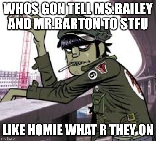 murdoc | WHOS GON TELL MS.BAILEY AND MR.BARTON TO STFU; LIKE HOMIE WHAT R THEY ON | image tagged in murdoc | made w/ Imgflip meme maker