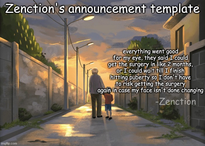 I'm prob just gonna wait | Zenction's announcement template; everything went good for my eye, they said I could get the surgery in like 2 months, or I could wait till I finish hitting puberty so I don't have to risk getting the surgery again in case my face isn't done changing; -Zenction | image tagged in zenction's announcement template | made w/ Imgflip meme maker