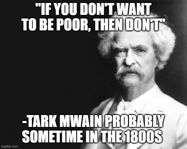 What a genius | "IF YOU DON'T WANT TO BE POOR, THEN DON'T"; -TARK MWAIN PROBABLY SOMETIME IN THE 1800S | image tagged in mark twain | made w/ Imgflip meme maker