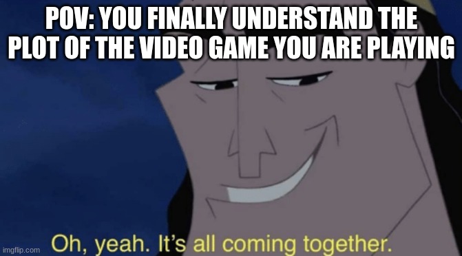 It's all coming together | POV: YOU FINALLY UNDERSTAND THE PLOT OF THE VIDEO GAME YOU ARE PLAYING | image tagged in it's all coming together | made w/ Imgflip meme maker