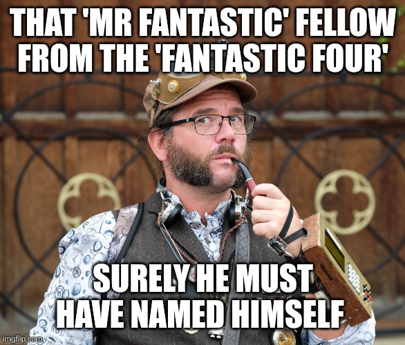 The Fantastic Four | THAT 'MR FANTASTIC' FELLOW FROM THE 'FANTASTIC FOUR'; SURELY HE MUST HAVE NAMED HIMSELF | image tagged in posh steampunk man with pipe,deep thoughts,shower thoughts | made w/ Imgflip meme maker