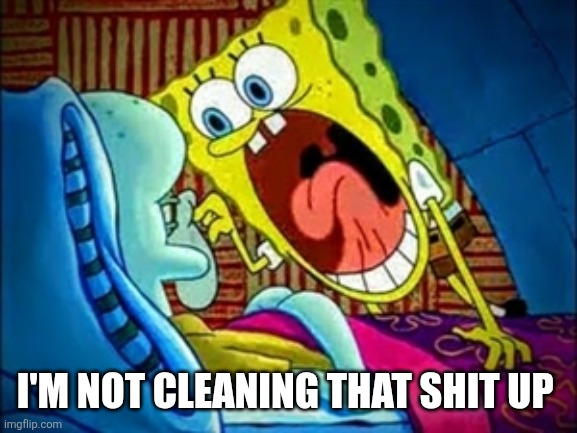 spongebob yelling | I'M NOT CLEANING THAT SHIT UP | image tagged in spongebob yelling | made w/ Imgflip meme maker