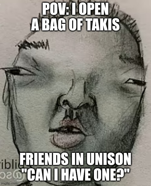 Tell me u cant relate | POV: I OPEN A BAG OF TAKIS; FRIENDS IN UNISON "CAN I HAVE ONE?" | image tagged in memes | made w/ Imgflip meme maker