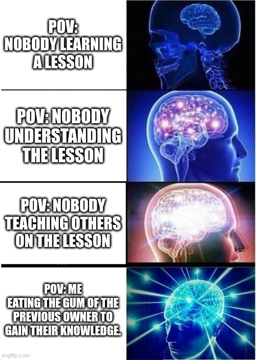 Expanding Brain | POV: NOBODY LEARNING A LESSON; POV: NOBODY UNDERSTANDING THE LESSON; POV: NOBODY TEACHING OTHERS ON THE LESSON; POV: ME
EATING THE GUM OF THE PREVIOUS OWNER TO GAIN THEIR KNOWLEDGE. | image tagged in memes,expanding brain | made w/ Imgflip meme maker