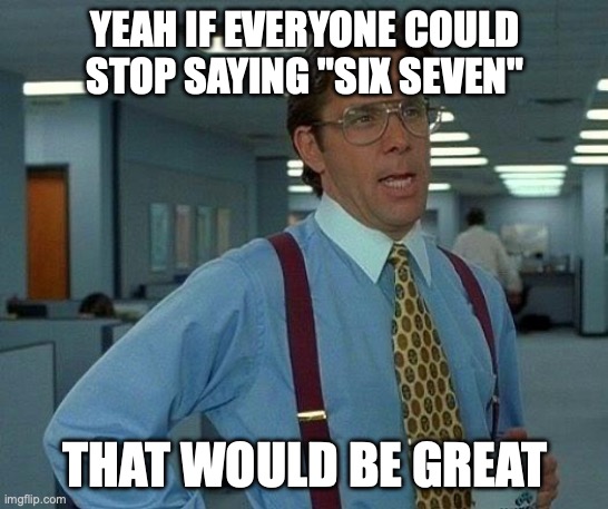 The reason why I hate school... | YEAH IF EVERYONE COULD STOP SAYING "SIX SEVEN"; THAT WOULD BE GREAT | image tagged in memes,that would be great,67 | made w/ Imgflip meme maker
