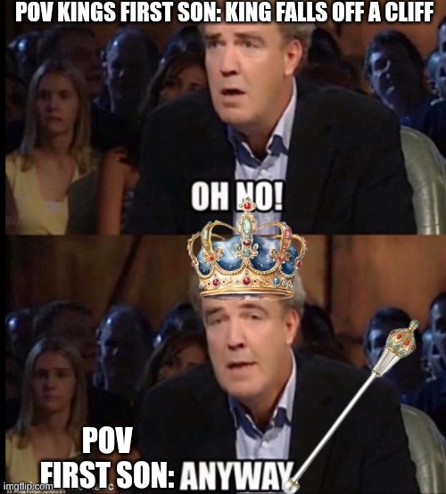 Oh no anyway | POV KINGS FIRST SON: KING FALLS OFF A CLIFF; POV FIRST SON: | image tagged in oh no anyway,funny | made w/ Imgflip meme maker