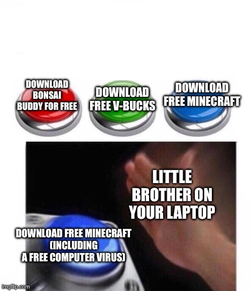 Three Buttons | DOWNLOAD FREE MINECRAFT; DOWNLOAD BONSAI BUDDY FOR FREE; DOWNLOAD FREE V-BUCKS; LITTLE BROTHER ON YOUR LAPTOP; DOWNLOAD FREE MINECRAFT
(INCLUDING A FREE COMPUTER VIRUS) | image tagged in three buttons | made w/ Imgflip meme maker