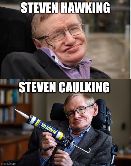 Caulking | STEVEN HAWKING; STEVEN CAULKING | image tagged in steven hawking 3,caulking,silicone,filling | made w/ Imgflip meme maker