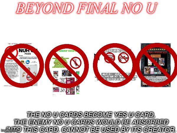 Beyond Final No U | BEYOND FINAL NO U; THE NO U CARDS BECOME YES U CARD, THE ENEMY NO U CARDS WOULD BE ABSORBED INTO THIS CARD. CANNOT BE USED BY ITS CREATOR. | image tagged in no u | made w/ Imgflip meme maker