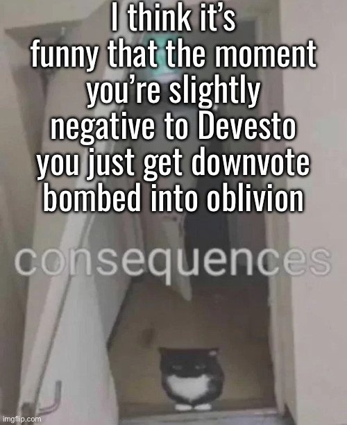 It’s like he has alts or bots that just do this | I think it’s funny that the moment you’re slightly negative to Devesto you just get downvote bombed into oblivion | made w/ Imgflip meme maker