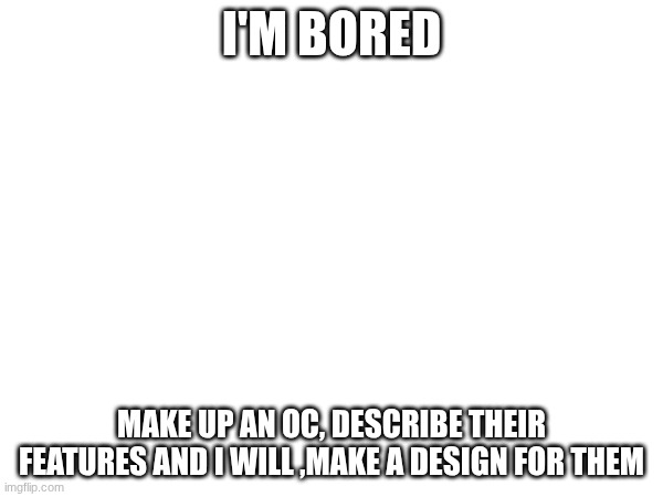 I'M BORED; MAKE UP AN OC, DESCRIBE THEIR FEATURES AND I WILL ,MAKE A DESIGN FOR THEM | made w/ Imgflip meme maker