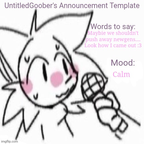 UntitledGoober's Sometimes Announcement Template | Maybie we shouldn't push away newgens.... Look how I came out :3; Calm | image tagged in untitledgoober's sometimes announcement template | made w/ Imgflip meme maker