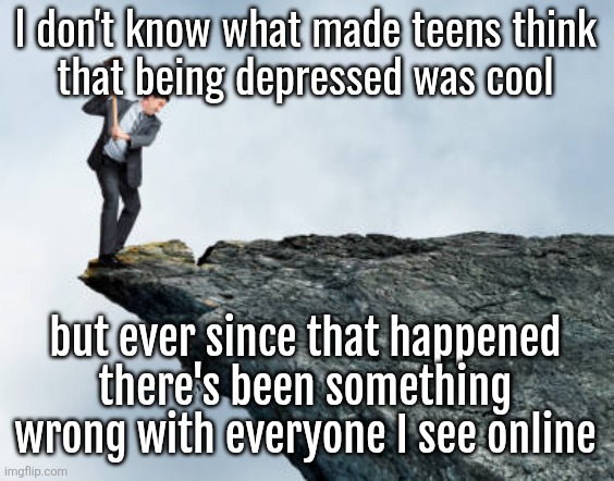 man breaking cliff | I don't know what made teens think
that being depressed was cool; but ever since that happened there's been something wrong with everyone I see online | image tagged in man breaking cliff | made w/ Imgflip meme maker